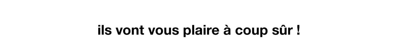 ils vont vous plaire à coup sûr !